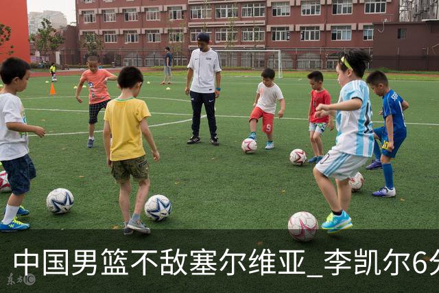中国男篮不敌塞尔维亚 李凯尔6分4板赵睿13分